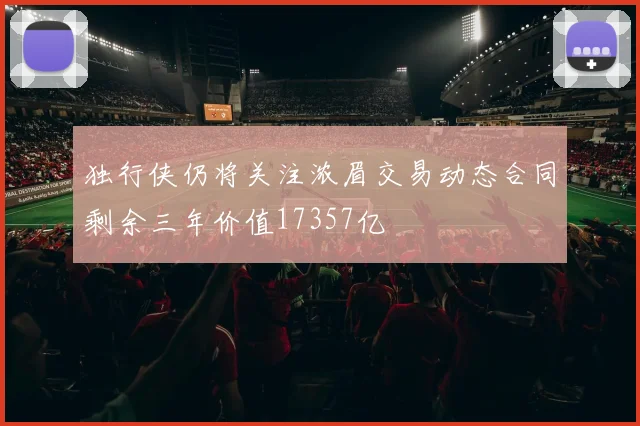 独行侠仍将关注浓眉交易动态合同剩余三年价值17357亿