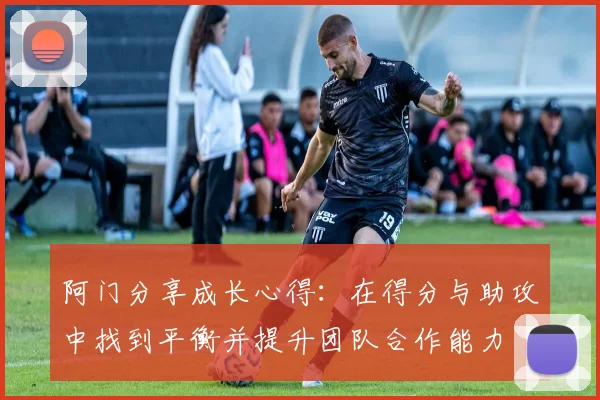 阿门分享成长心得：在得分与助攻中找到平衡并提升团队合作能力