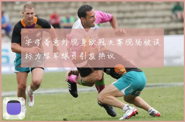 字母哥意外现身欧冠决赛现场被误标为绿军球员引发热议