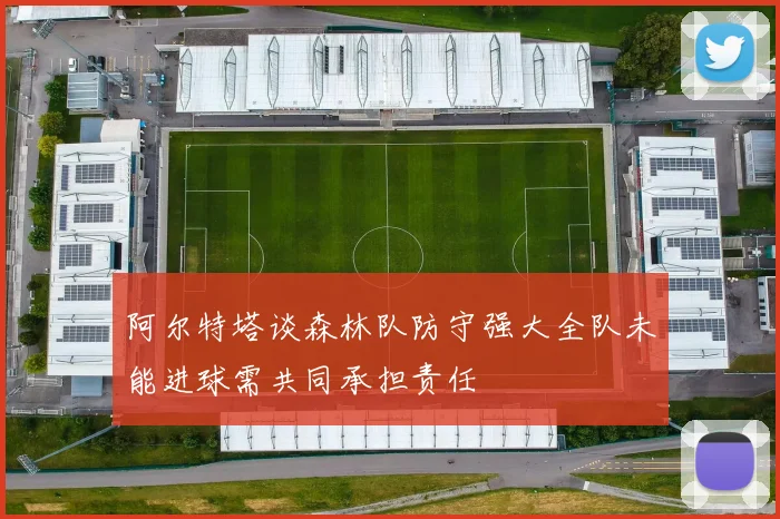 阿尔特塔谈森林队防守强大全队未能进球需共同承担责任