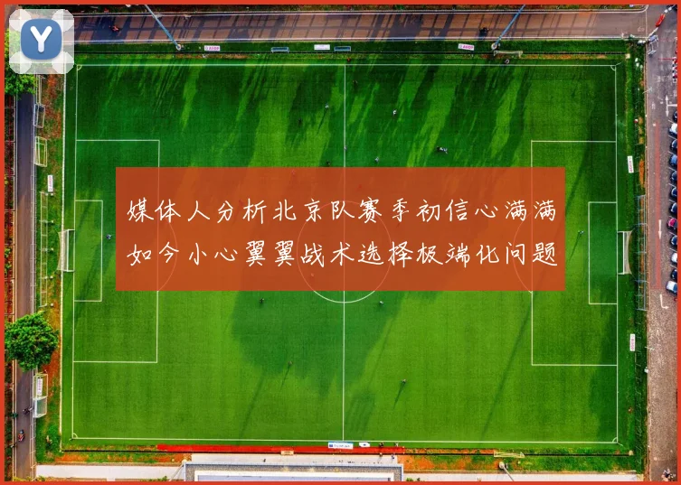 媒体人分析北京队赛季初信心满满如今小心翼翼战术选择极端化问题探讨