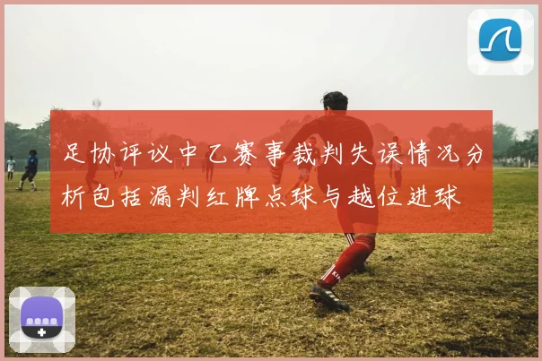 足协评议中乙赛事裁判失误情况分析包括漏判红牌点球与越位进球