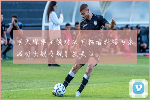 明天绿军主场对决开拓者科塔与米诺特出战存疑引发关注