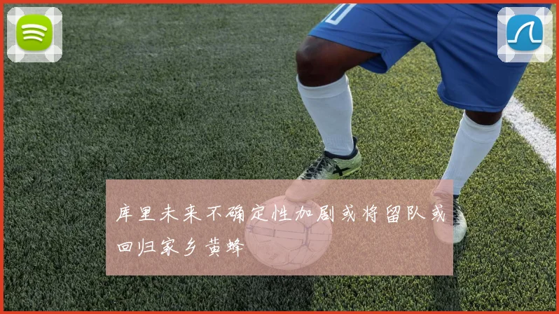 库里未来不确定性加剧或将留队或回归家乡黄蜂