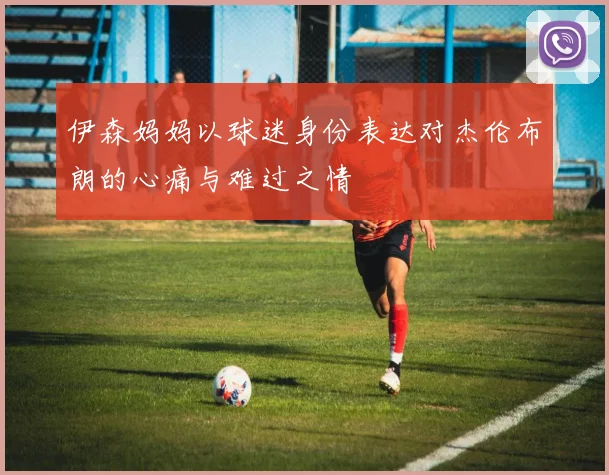伊森妈妈以球迷身份表达对杰伦布朗的心痛与难过之情