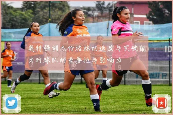 奥特强调杰伦格林的速度与突破能力对球队的重要性与影响力