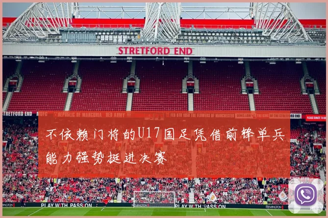 不依赖门将的U17国足凭借前锋单兵能力强势挺进决赛
