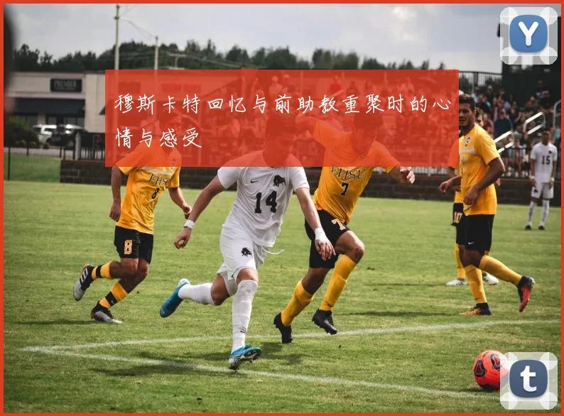 穆斯卡特回忆与前助教重聚时的心情与感受
