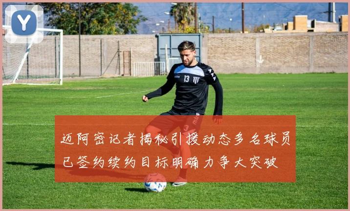 迈阿密记者揭秘引援动态多名球员已签约续约目标明确力争大突破