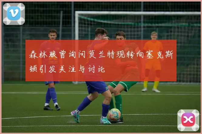 森林狼曾询问莫兰特现转向塞克斯顿引发关注与讨论