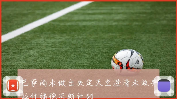 巴萨尚未做出决定天空澄清未放弃拉什福德买断计划