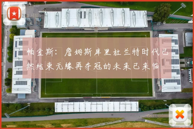 帕金斯：詹姆斯库里杜兰特时代已然结束无缘再夺冠的未来已来临