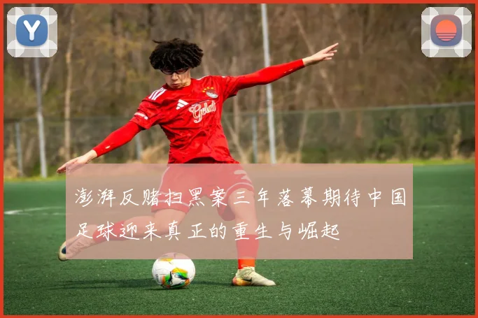 澎湃反赌扫黑案三年落幕期待中国足球迎来真正的重生与崛起