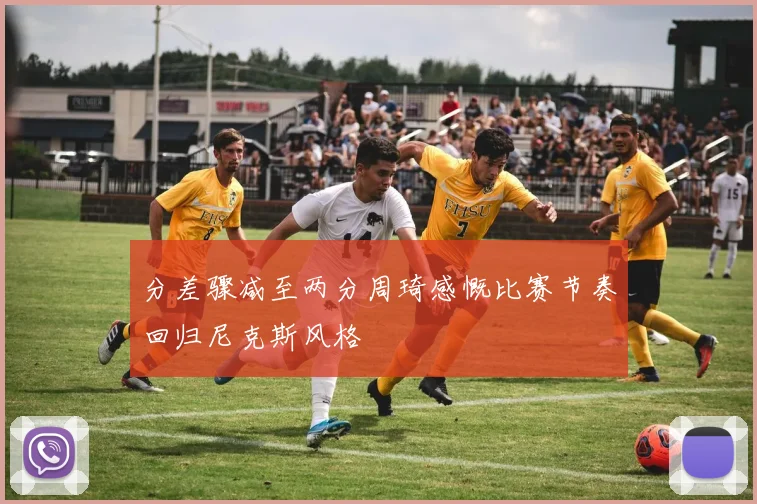 分差骤减至两分周琦感慨比赛节奏回归尼克斯风格