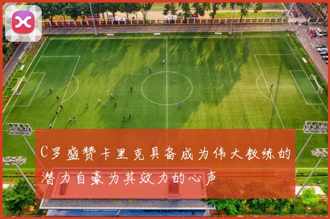 C罗盛赞卡里克具备成为伟大教练的潜力自豪为其效力的心声