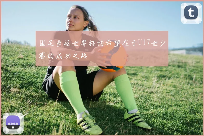 国足重返世界杯的希望在于U17世少赛的成功之路