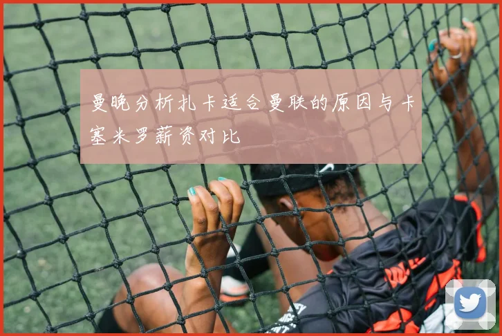 曼晚分析扎卡适合曼联的原因与卡塞米罗薪资对比